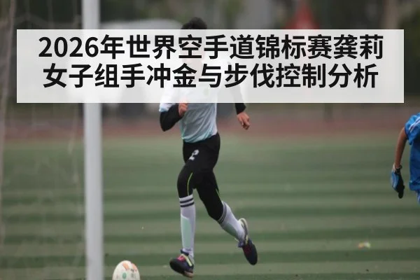 2026年世界空手道锦标赛龚莉女子组手冲金与步伐控制分析